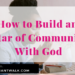 How To Build An Altar of Communion With God